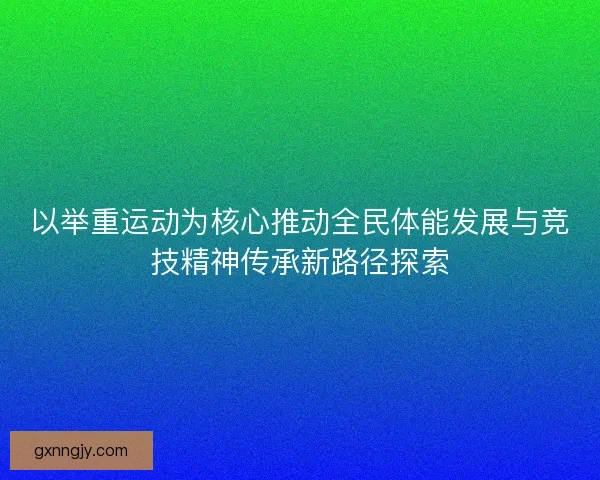 以举重运动为核心推动全民体能发展与竞技精神传承新路径探索