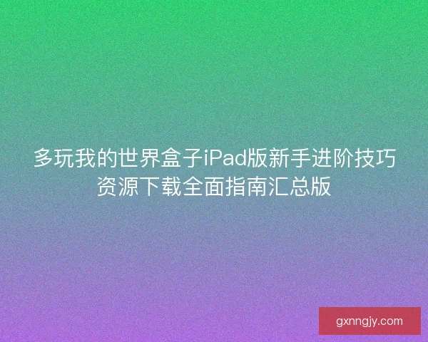 多玩我的世界盒子iPad版新手进阶技巧资源下载全面指南汇总版