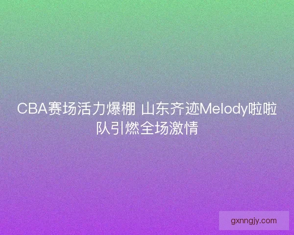 CBA赛场活力爆棚 山东齐迹Melody啦啦队引燃全场激情