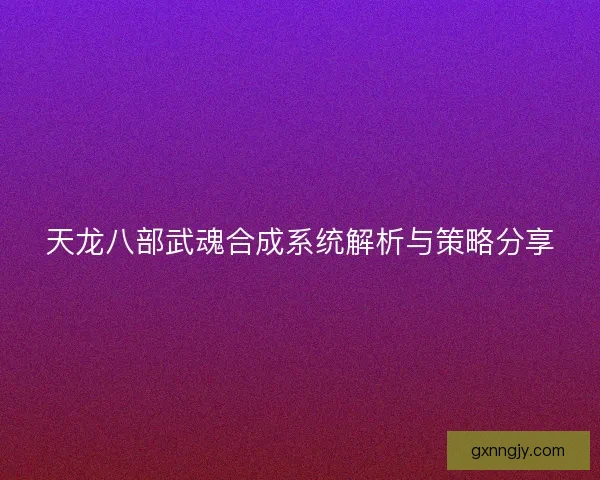 天龙八部武魂合成系统解析与策略分享
