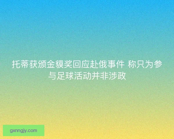 托蒂获颁金貘奖回应赴俄事件 称只为参与足球活动并非涉政