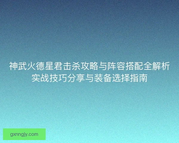 神武火德星君击杀攻略与阵容搭配全解析实战技巧分享与装备选择指南