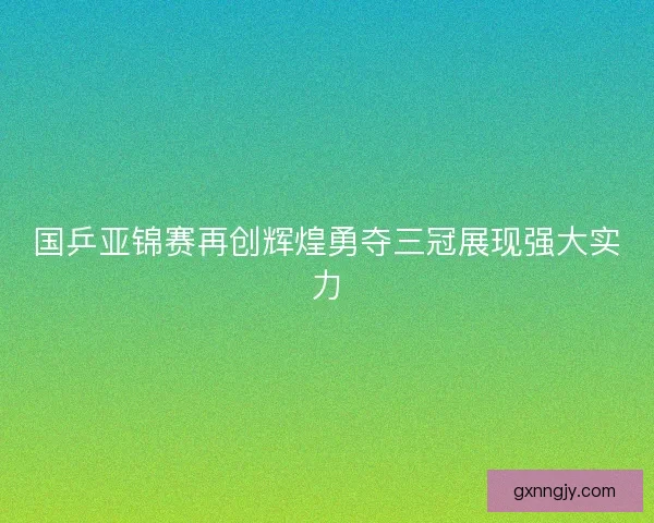 国乒亚锦赛再创辉煌勇夺三冠展现强大实力