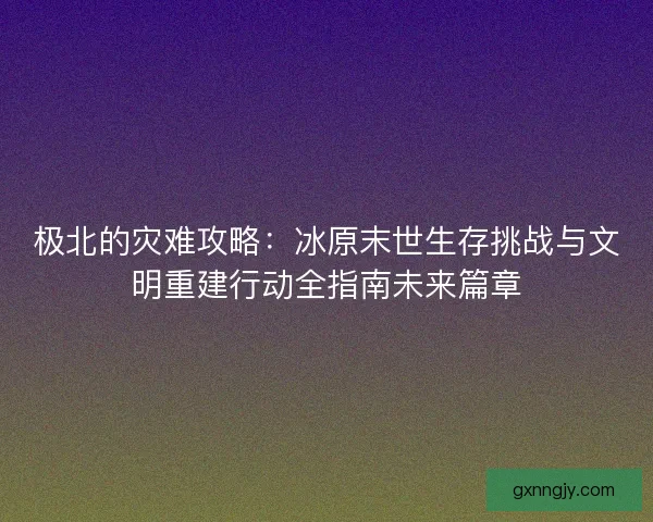 极北的灾难攻略：冰原末世生存挑战与文明重建行动全指南未来篇章