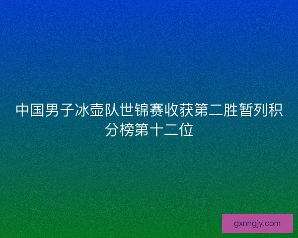 中国男子冰壶队世锦赛收获第二胜暂列积分榜第十二位