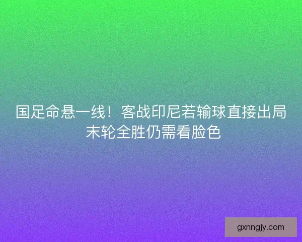 国足命悬一线！客战印尼若输球直接出局 末轮全胜仍需看脸色
